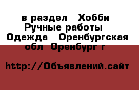  в раздел : Хобби. Ручные работы » Одежда . Оренбургская обл.,Оренбург г.